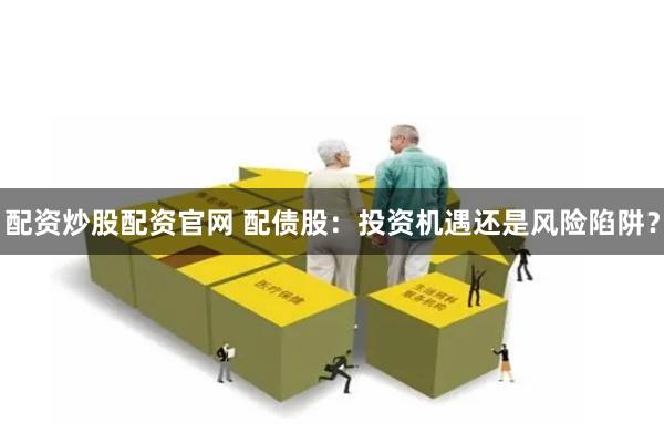 配资炒股配资官网 配债股：投资机遇还是风险陷阱？