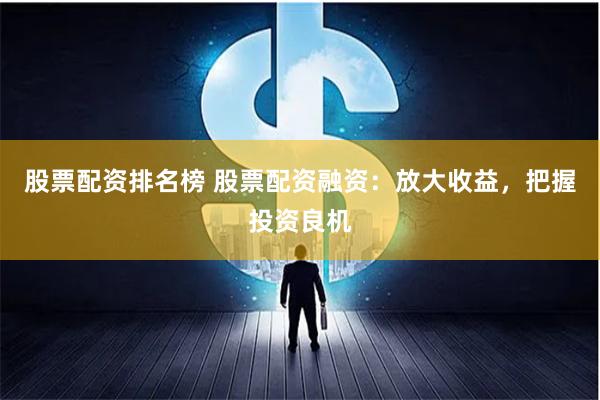 股票配资排名榜 股票配资融资：放大收益，把握投资良机