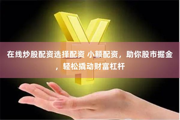 在线炒股配资选择配资 小额配资，助你股市掘金，轻松撬动财富杠杆