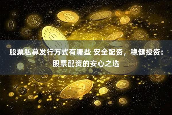 股票私募发行方式有哪些 安全配资，稳健投资：股票配资的安心之选