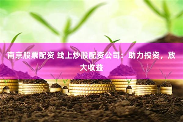 南京股票配资 线上炒股配资公司：助力投资，放大收益