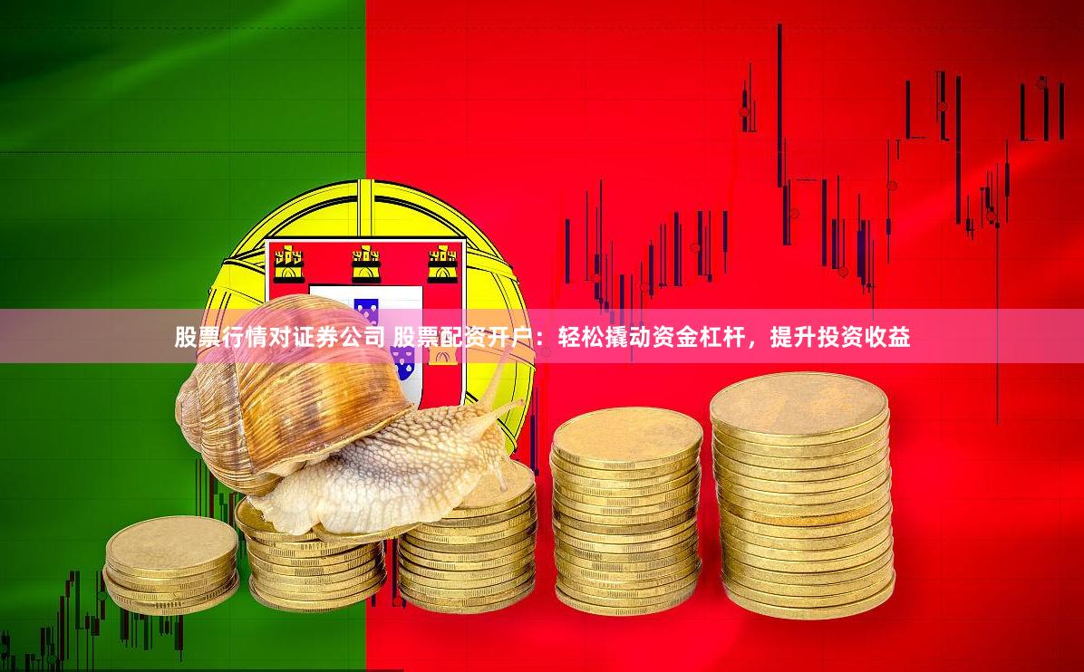 股票行情对证券公司 股票配资开户：轻松撬动资金杠杆，提升投资收益