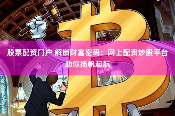 股票配资门户 解锁财富密码：网上配资炒股平台助你扬帆起航