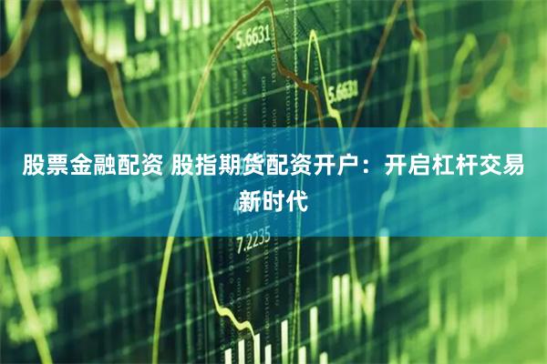 股票金融配资 股指期货配资开户：开启杠杆交易新时代