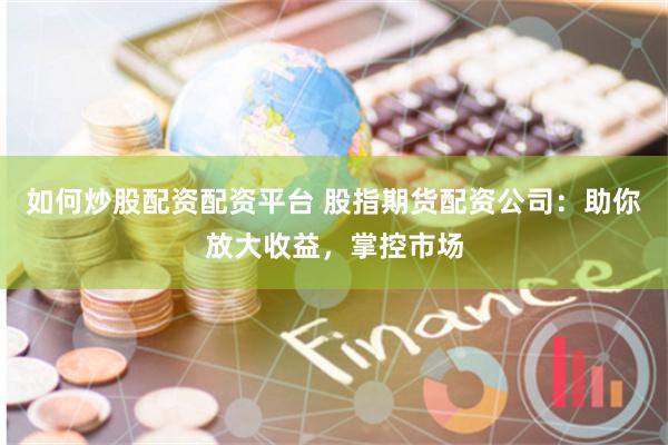 如何炒股配资配资平台 股指期货配资公司：助你放大收益，掌控市场