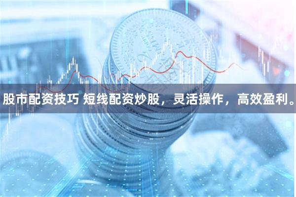 股市配资技巧 短线配资炒股，灵活操作，高效盈利。