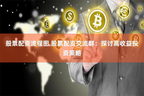 股票配资流程图 股票配资交流群：探讨高收益投资策略