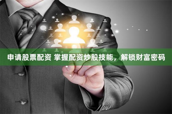 申请股票配资 掌握配资炒股技能，解锁财富密码