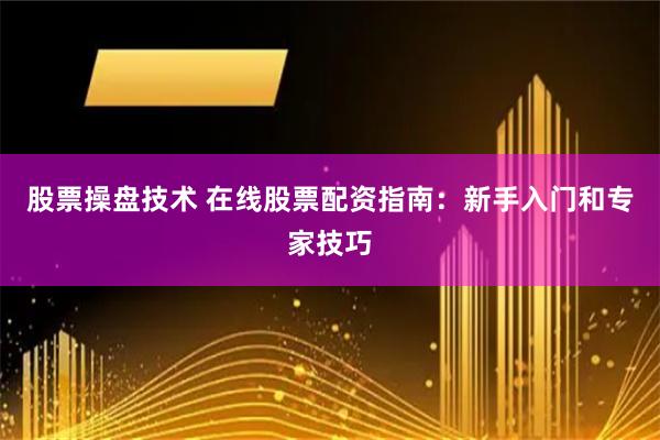 股票操盘技术 在线股票配资指南：新手入门和专家技巧