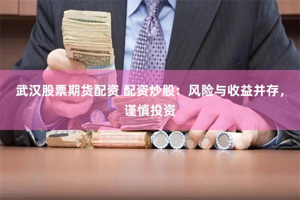 武汉股票期货配资 配资炒股：风险与收益并存，谨慎投资