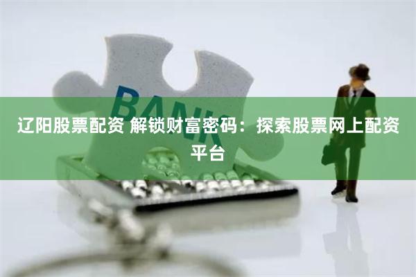 辽阳股票配资 解锁财富密码：探索股票网上配资平台