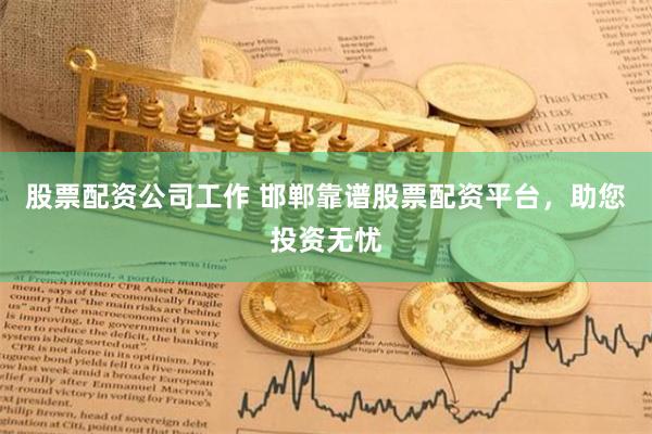 股票配资公司工作 邯郸靠谱股票配资平台，助您投资无忧