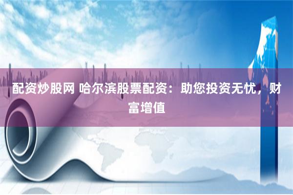 配资炒股网 哈尔滨股票配资：助您投资无忧，财富增值