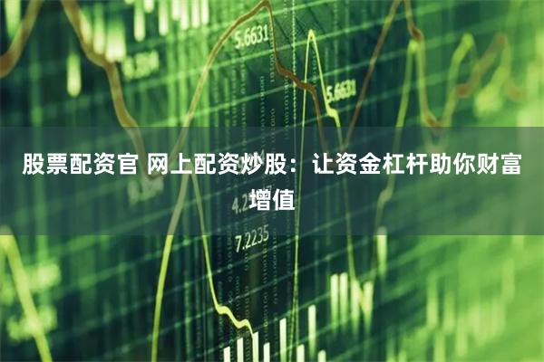 股票配资官 网上配资炒股：让资金杠杆助你财富增值