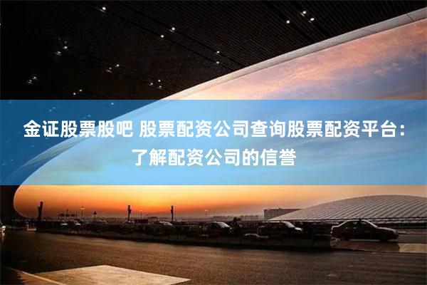 金证股票股吧 股票配资公司查询股票配资平台：了解配资公司的信誉