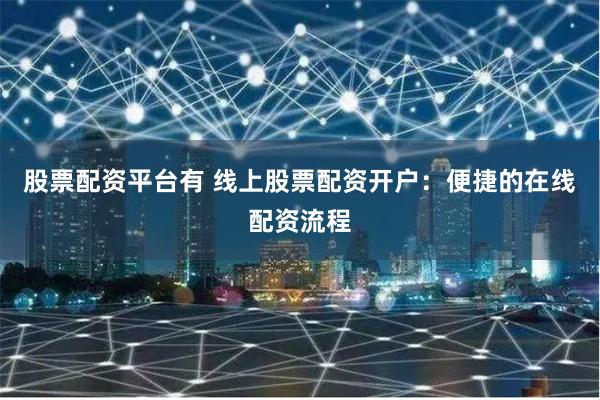 股票配资平台有 线上股票配资开户：便捷的在线配资流程
