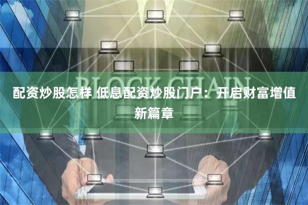 配资炒股怎样 低息配资炒股门户：开启财富增值新篇章