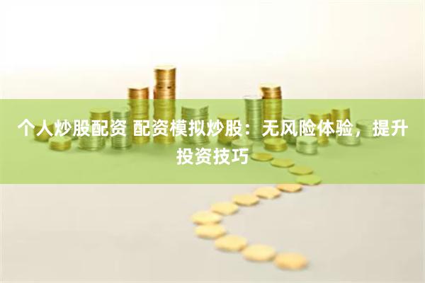 个人炒股配资 配资模拟炒股：无风险体验，提升投资技巧