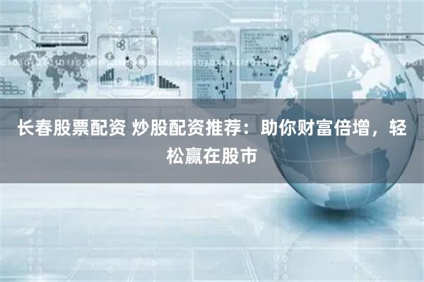 长春股票配资 炒股配资推荐：助你财富倍增，轻松赢在股市