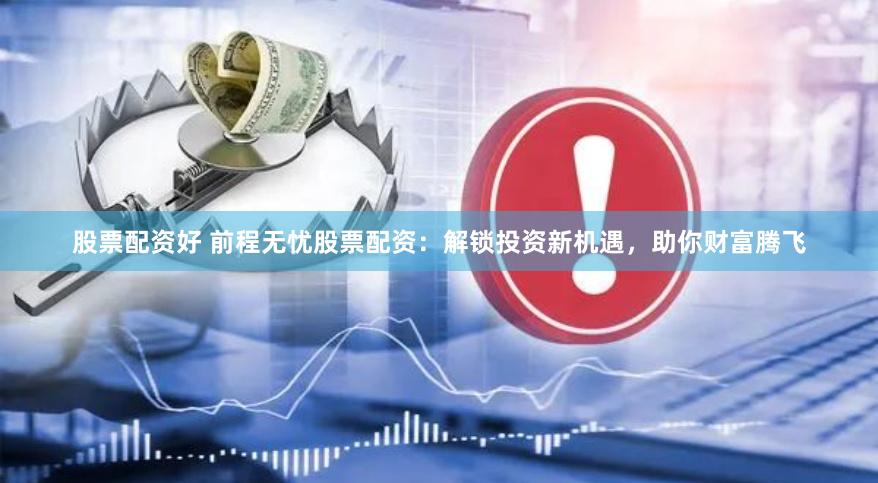 股票配资好 前程无忧股票配资：解锁投资新机遇，助你财富腾飞