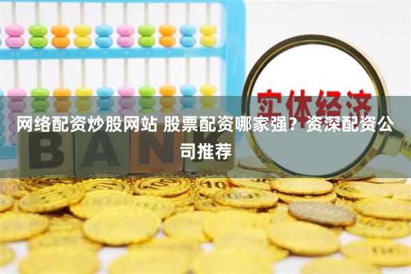 网络配资炒股网站 股票配资哪家强？资深配资公司推荐