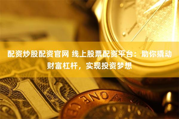 配资炒股配资官网 线上股票配资平台：助你撬动财富杠杆，实现投资梦想