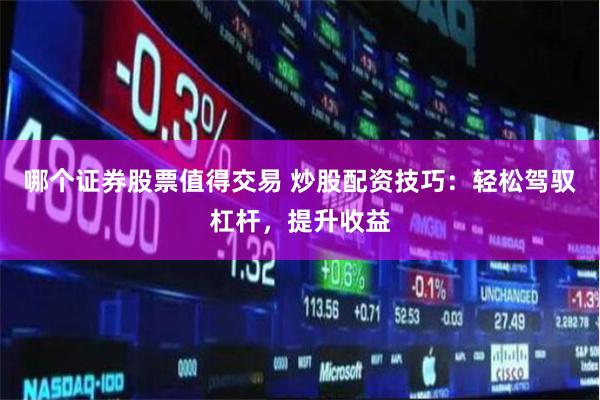 哪个证券股票值得交易 炒股配资技巧：轻松驾驭杠杆，提升收益