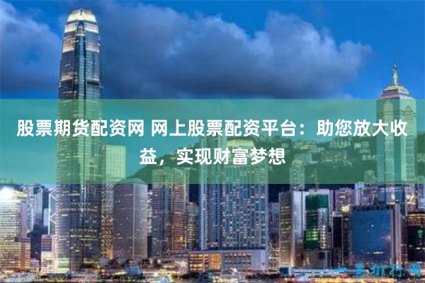 股票期货配资网 网上股票配资平台：助您放大收益，实现财富梦想