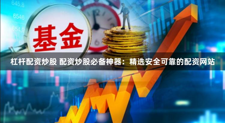 杠杆配资炒股 配资炒股必备神器：精选安全可靠的配资网站