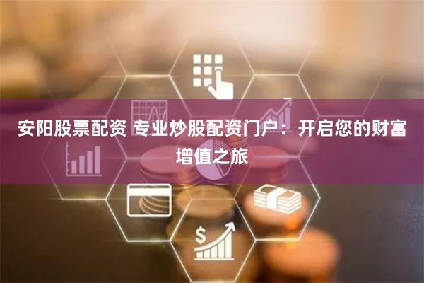 安阳股票配资 专业炒股配资门户：开启您的财富增值之旅