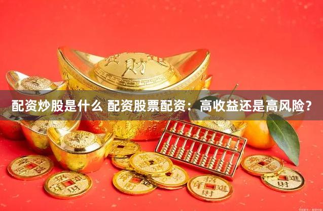 配资炒股是什么 配资股票配资：高收益还是高风险？
