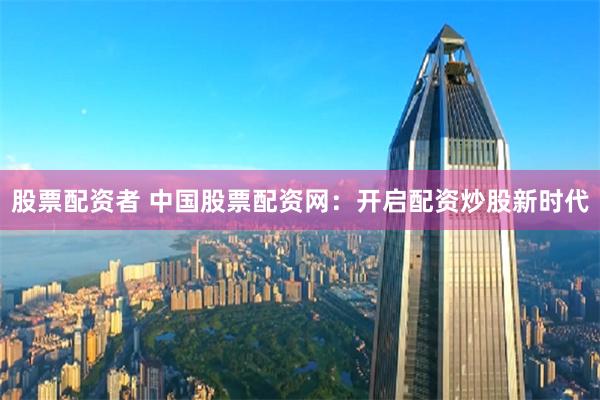 股票配资者 中国股票配资网：开启配资炒股新时代