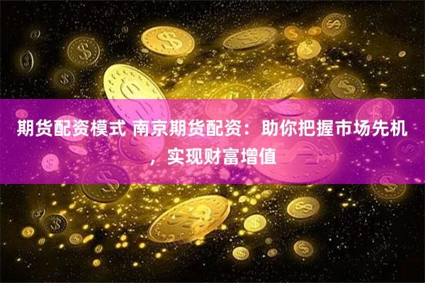 期货配资模式 南京期货配资：助你把握市场先机，实现财富增值
