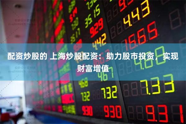 配资炒股的 上海炒股配资：助力股市投资，实现财富增值
