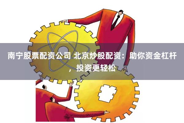 南宁股票配资公司 北京炒股配资：助你资金杠杆，投资更轻松