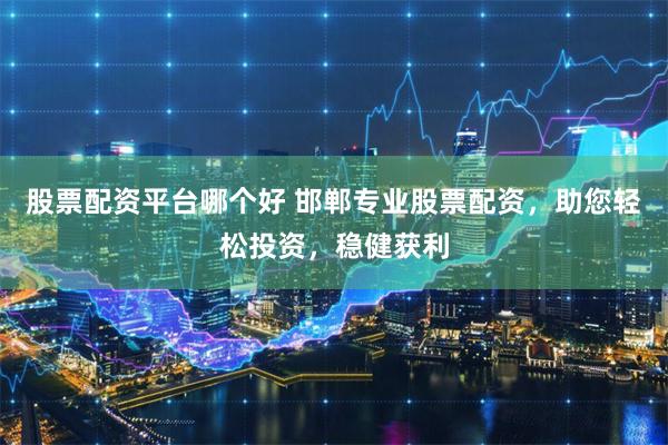 股票配资平台哪个好 邯郸专业股票配资，助您轻松投资，稳健获利
