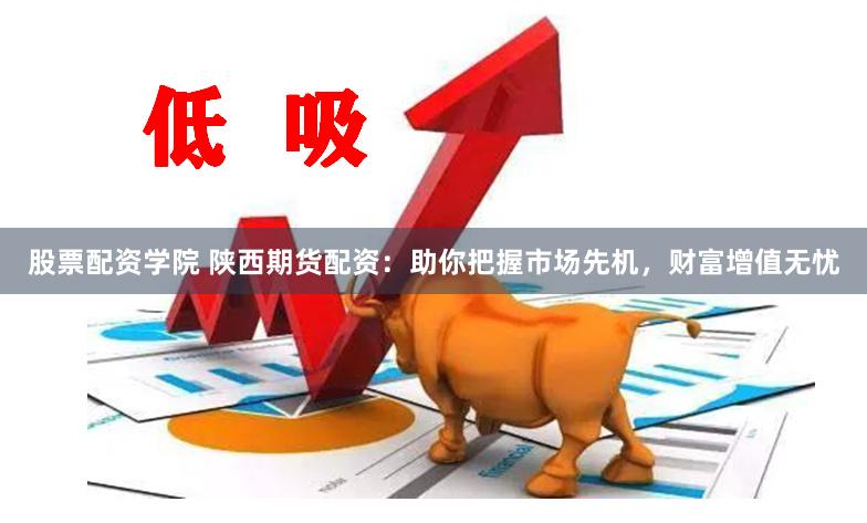 股票配资学院 陕西期货配资：助你把握市场先机，财富增值无忧