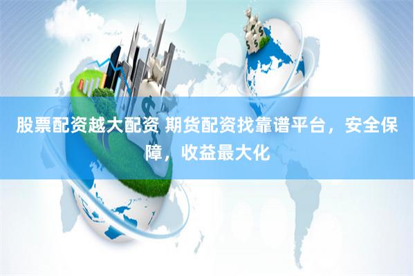 股票配资越大配资 期货配资找靠谱平台，安全保障，收益最大化