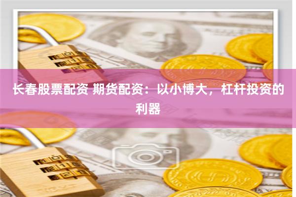长春股票配资 期货配资：以小博大，杠杆投资的利器